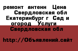 ремонт  антенн › Цена ­ 800 - Свердловская обл., Екатеринбург г. Сад и огород » Услуги   . Свердловская обл.